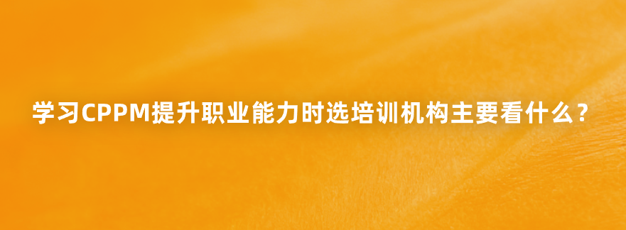 学习CPPM提升职业能力时选培训机构主要看什么？