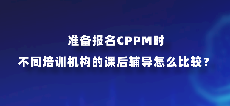 准备报名CPPM时不同培训机构的课后辅导怎么比较？