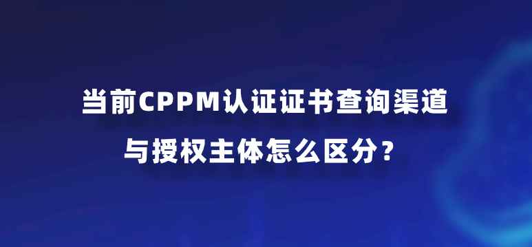 当前CPPM认证证书查询渠道与授权主体怎么区分？