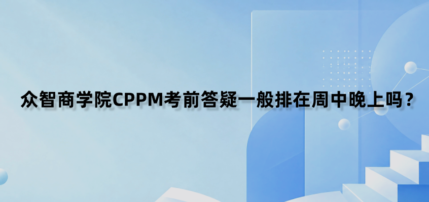 众智商学院CPPM考前答疑一般排在周中晚上吗？