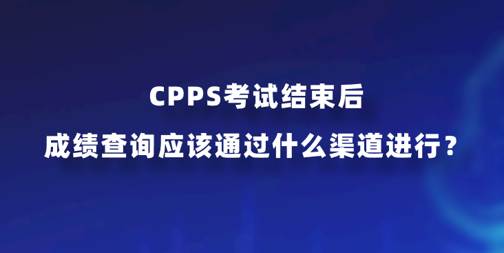 CPPS考试结束后，成绩查询应该通过什么渠道进行？