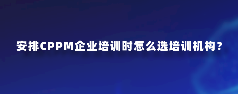 安排CPPM企业培训时怎么选培训机构？