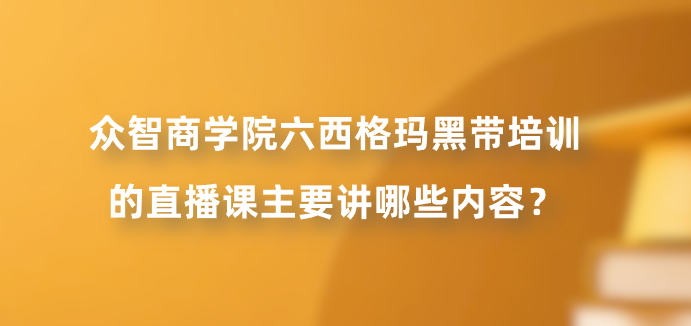 众智商学院六西格玛黑带培训的直播课主要讲哪些内容？