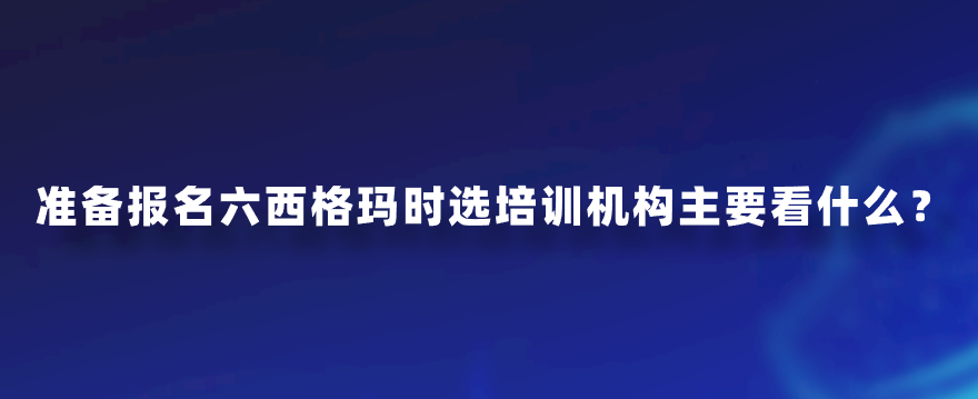 准备报名六西格玛时选培训机构主要看什么？