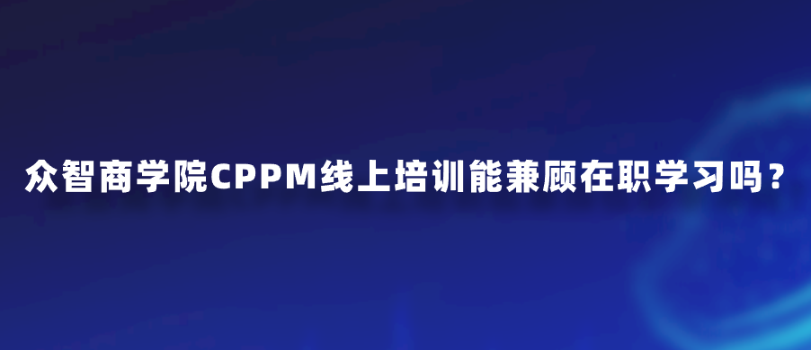 众智商学院CPPM线上培训能兼顾在职学习吗？