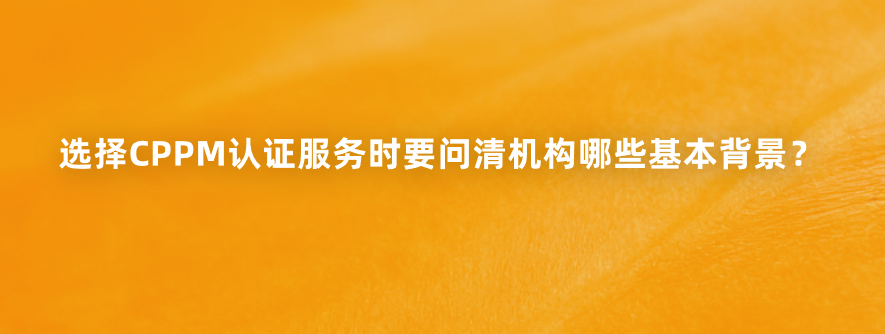 选择CPPM认证服务时要问清机构哪些基本背景？