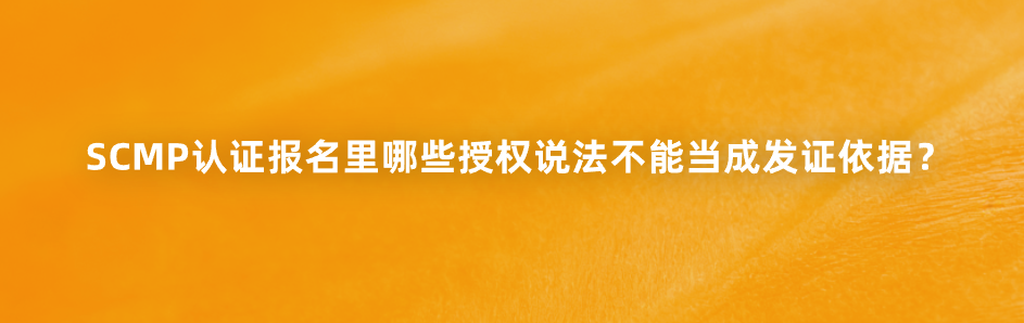 SCMP认证报名里哪些授权说法不能当成发证依据？