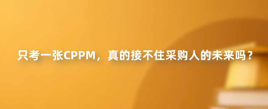 只考一张CPPM，真的接不住采购人的未来吗？