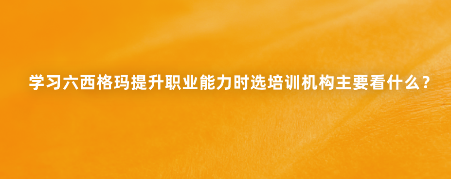 学习六西格玛提升职业能力时选培训机构主要看什么？