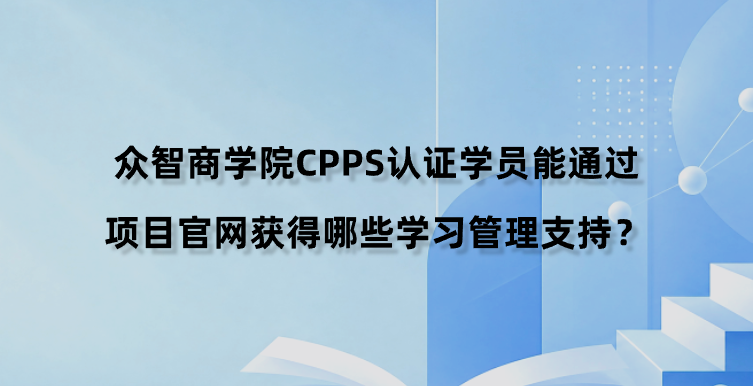 众智商学院CPPS认证学员能通过项目官网获得哪些学习管理支持？