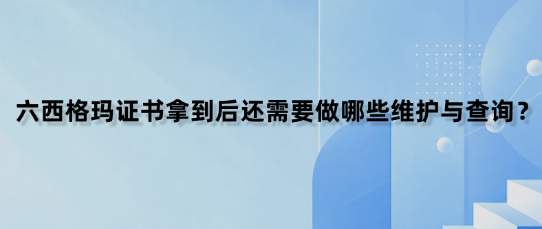 六西格玛证书拿到后还需要做哪些维护与查询？
