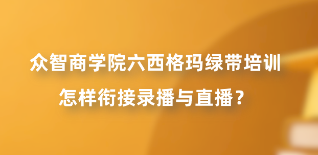 众智商学院六西格玛绿带培训怎样衔接录播与直播？