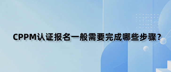 CPPM认证报名一般需要完成哪些步骤？