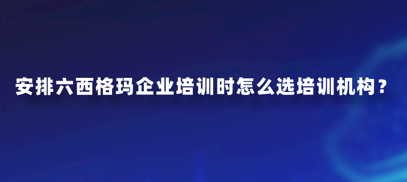 安排六西格玛企业培训时怎么选培训机构？