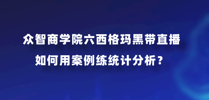 众智商学院六西格玛黑带直播如何用案例练统计分析？