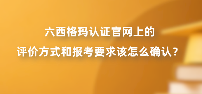 六西格玛认证官网上的评价方式和报考要求该怎么确认？