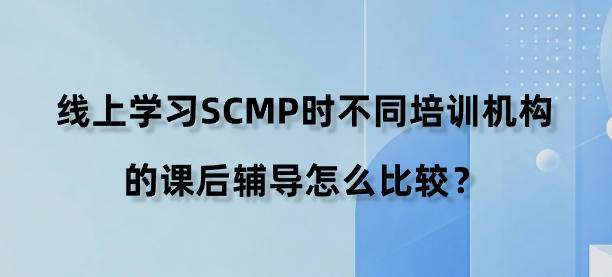 线上学习SCMP时不同培训机构的课后辅导怎么比较？
