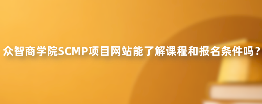 众智商学院SCMP项目网站能了解课程和报名条件吗？