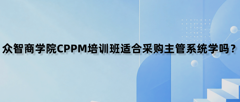 众智商学院CPPM培训班适合采购主管系统学吗？
