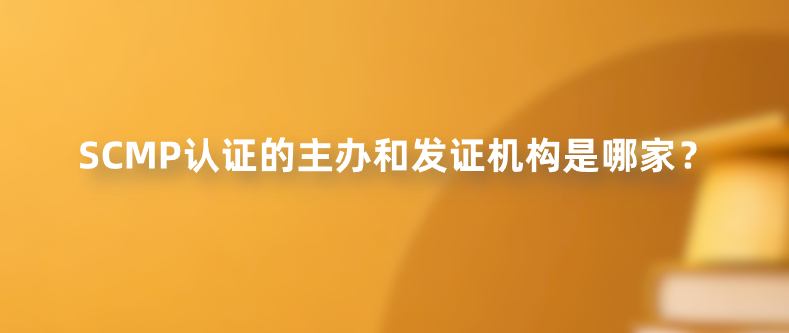 SCMP认证的主办和发证机构是哪家？