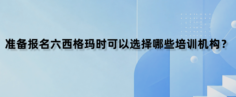 准备报名六西格玛时可以选择哪些培训机构？