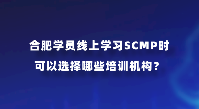合肥学员线上学习SCMP时可以选择哪些培训机构？