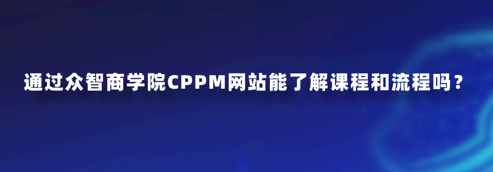 通过众智商学院CPPM网站能了解课程和流程吗？