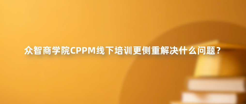 众智商学院CPPM线下培训更侧重解决什么问题？