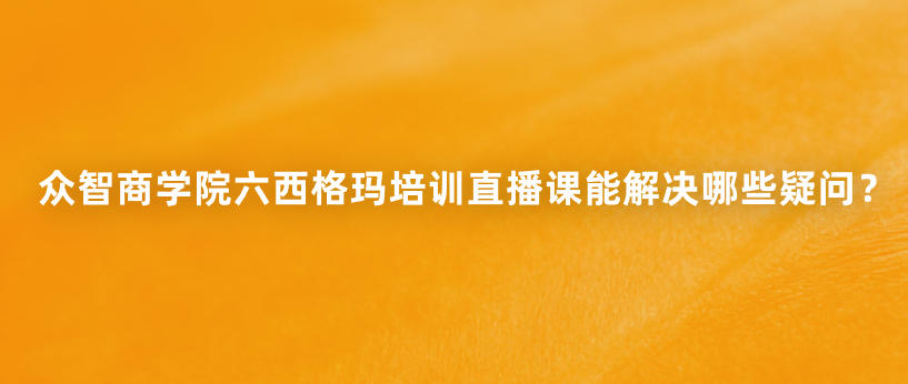众智商学院六西格玛培训直播课能解决哪些疑问？
