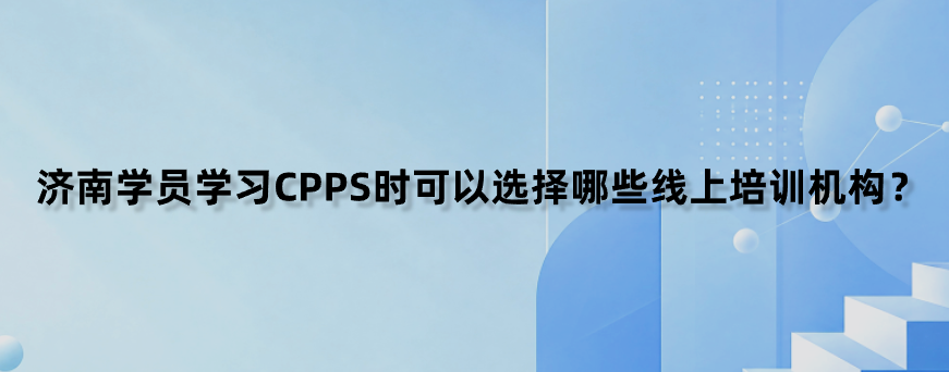 济南学员学习CPPS时可以选择哪些线上培训机构？