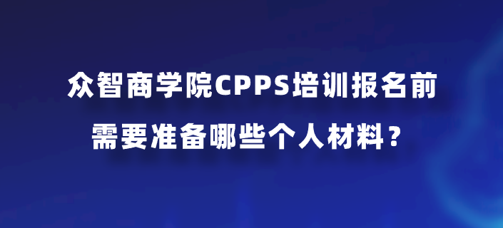 众智商学院CPPS培训报名前需要准备哪些个人材料？