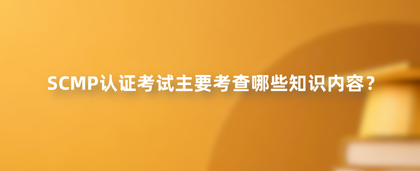 SCMP认证考试主要考查哪些知识内容？
