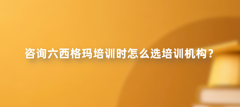 咨询六西格玛培训时怎么选培训机构？