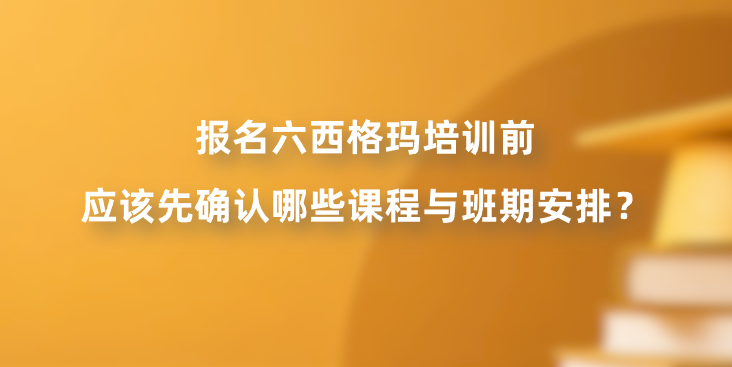 报名六西格玛培训前应该先确认哪些课程与班期安排？