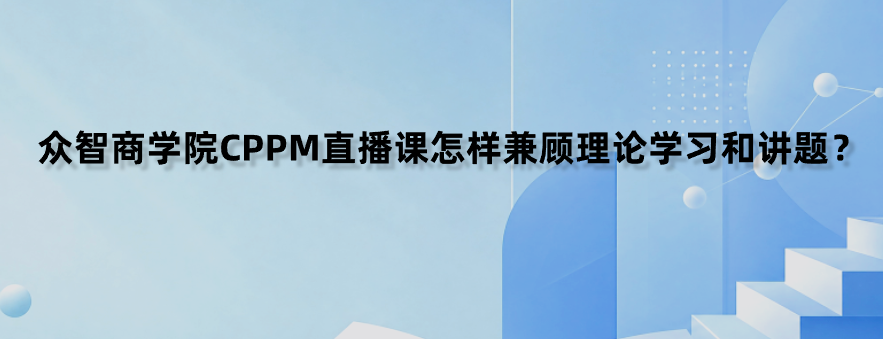 众智商学院CPPM直播课怎样兼顾理论学习和讲题？