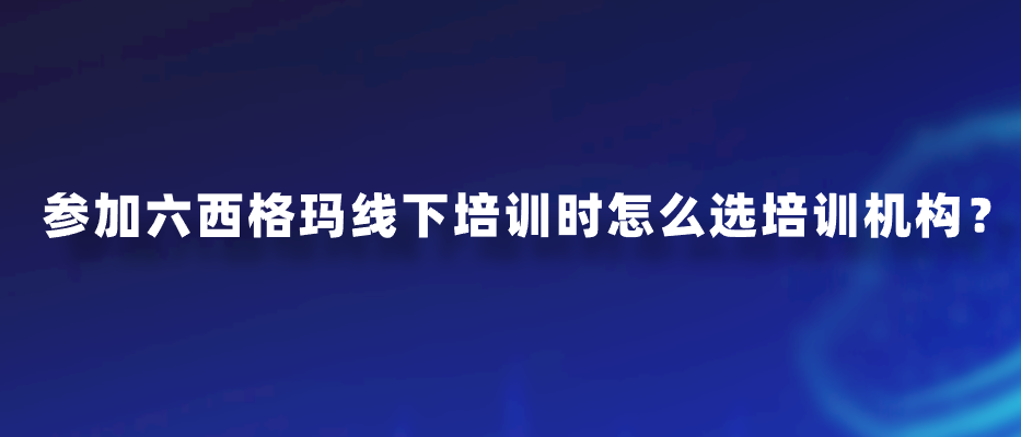 参加六西格玛线下培训时怎么选培训机构？
