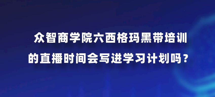 众智商学院六西格玛黑带培训的直播时间会写进学习计划吗？