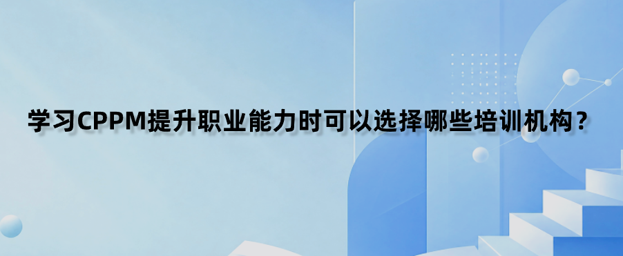 学习CPPM提升职业能力时可以选择哪些培训机构？