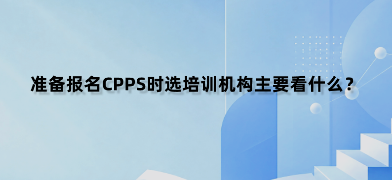 准备报名CPPS时选培训机构主要看什么？