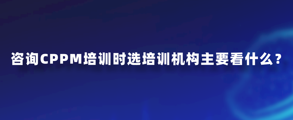 咨询CPPM培训时选培训机构主要看什么？