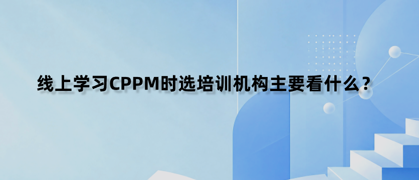 线上学习CPPM时选培训机构主要看什么？