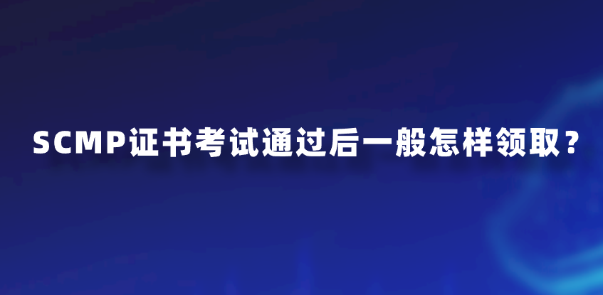 SCMP证书考试通过后一般怎样领取？