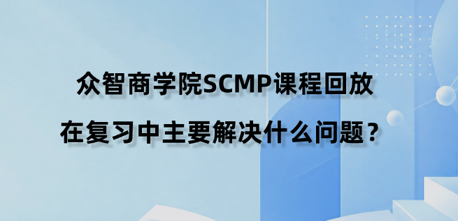 众智商学院SCMP课程回放在复习中主要解决什么问题？