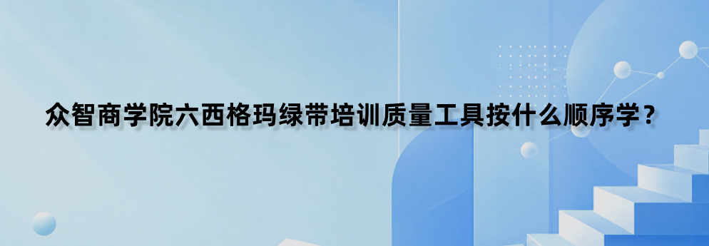 众智商学院六西格玛绿带培训质量工具按什么顺序学？