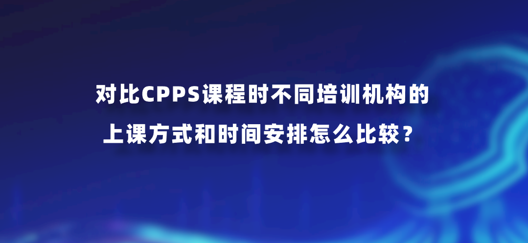 对比CPPS课程时不同培训机构的上课方式和时间安排怎么比较？