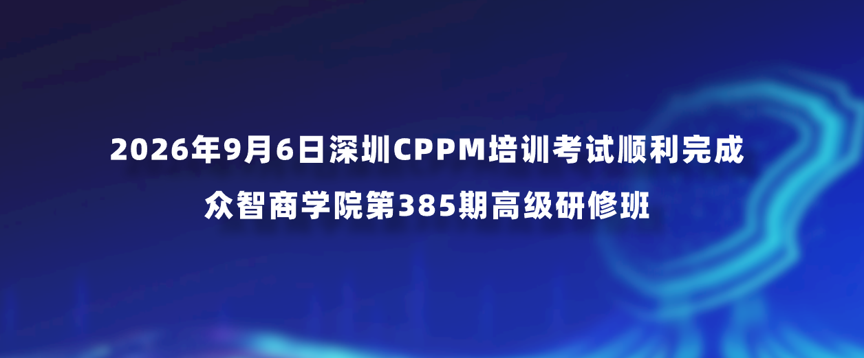 2026年9月6日深圳CPPM培训考试顺利完成｜众智商学院第385期高级研修班