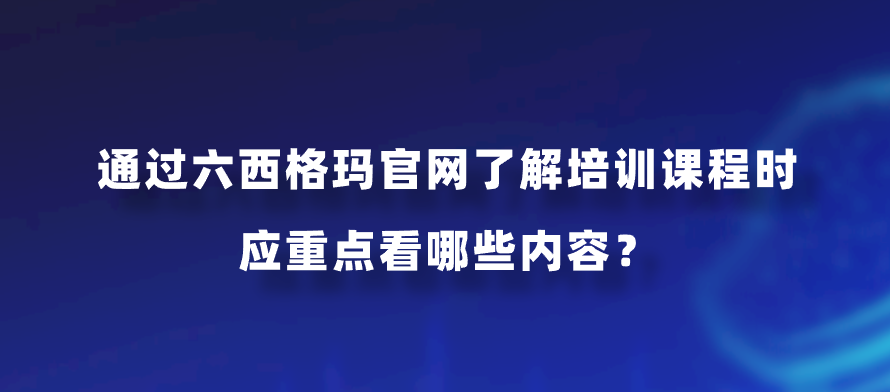 通过六西格玛官网了解培训课程时应重点看哪些内容？