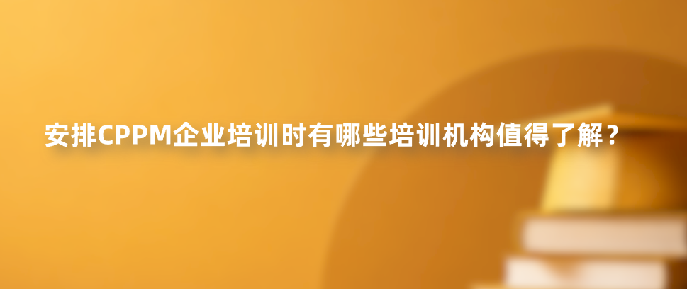 安排CPPM企业培训时有哪些培训机构值得了解？