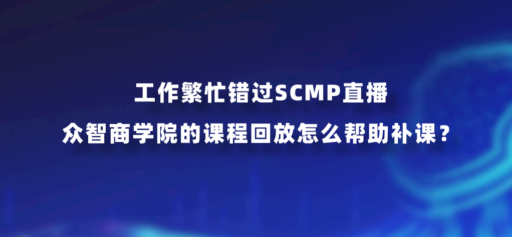 工作繁忙错过SCMP直播，众智商学院的课程回放怎么帮助补课？