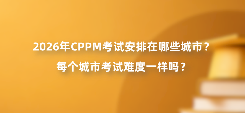 2026年CPPM考试安排在哪些城市？每个城市考试难度一样吗？